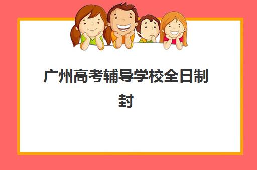 广州高考辅导学校全日制封闭式集训营有哪些地方？2025年十大校区地址全览与择校指南