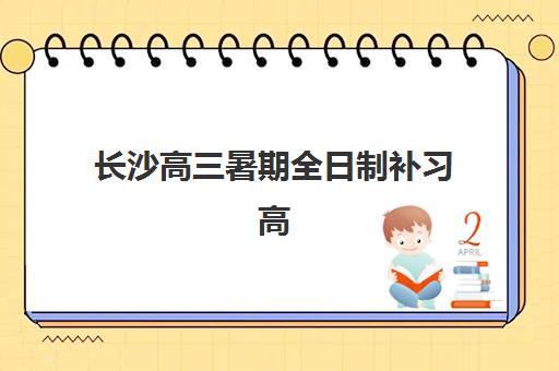 长沙高三暑期全日制补习高满意度机构案例集如何查询？2025年最新权威排名、满意度深度解析与科学择校全指南