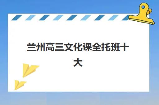 兰州高三文化课全托班十大排名榜单出炉？2025年最新机构实力对比与择校指南