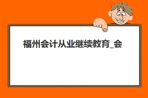 福州会计从业继续教育_会计年检课程辅导机构有哪些地方好？2025年Top5机构详细测评与选择指南