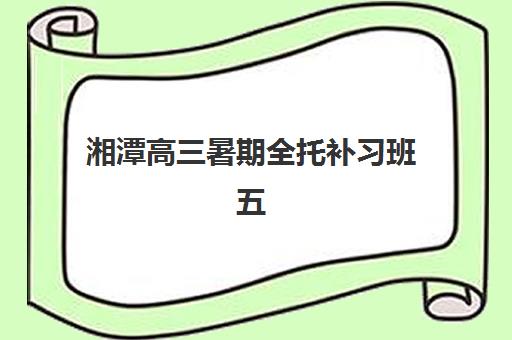 湘潭高三暑期全托补习班五大特色机构多维评估如何操作？2025年排名前十机构详情、评估标准与择校全攻略