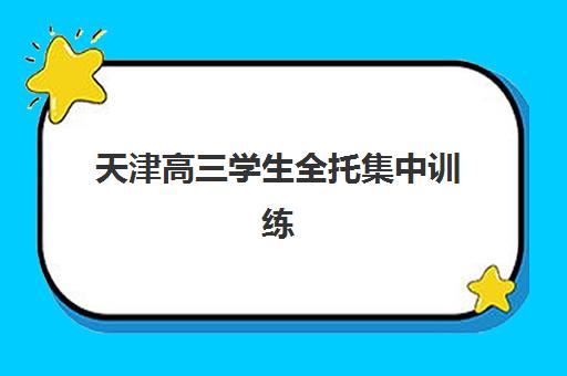 天津高三学生全托集中训练营有哪些地方可选？2025年优质机构排名与择校全指南