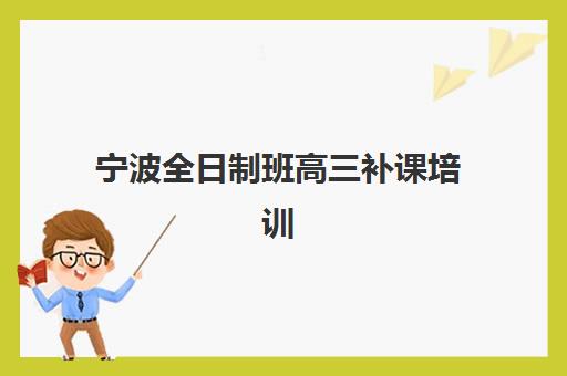 宁波全日制班高三补课培训机构费用多少？2025年最新收费标准、TOP5机构排名与性价比选择全指南