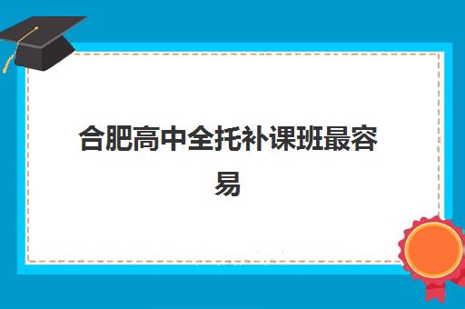 合肥高中全托补课班最容易的大学是哪个？2025年目标院校选择策略与备考全指南