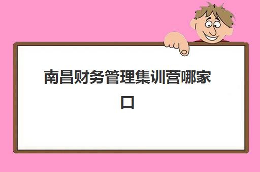 南昌财务管理集训营哪家口碑好一点？2025年最新十大机构综合评测与择校指南