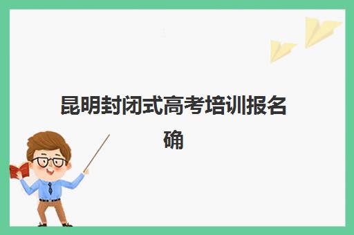 昆明封闭式高考培训报名确认时间表在哪看？2025年官方查询渠道、重要时间节点与报名全流程解析