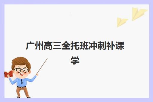 广州高三全托班冲刺补课学校最好辅导学校有哪些？2025年十大权威机构实力排名与择校全攻略