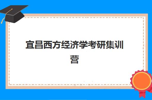 宜昌西方经济学考研集训营培训机构哪家强一点？2025年宜昌经济学考研集训营优质机构推荐与择校全指南