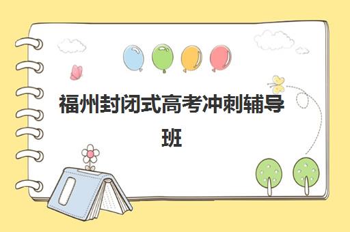 福州封闭式高考冲刺辅导班集训营哪个比较好？2025年最新排名、择校指南与成功案例解析