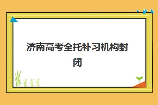 济南高考全托补习机构封闭学校有哪些学校如何科学选择？2023年最新权威排名解析、择校技巧与成功案例全攻略