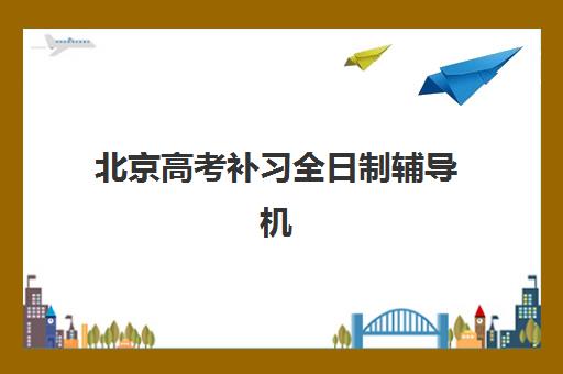 北京高考补习全日制辅导机构如何选？2025年十大排名与择校全攻略