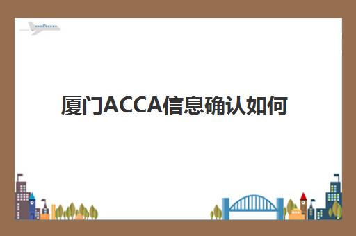 厦门ACCA信息确认如何安排？2025年考试时间节点与操作流程全解析