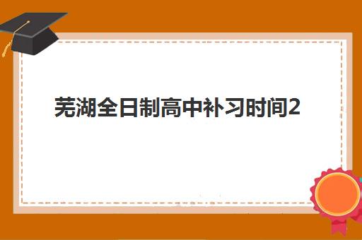 芜湖全日制高中补习时间2025年公布了吗？最新官方日程、政策解读与择校实操指南