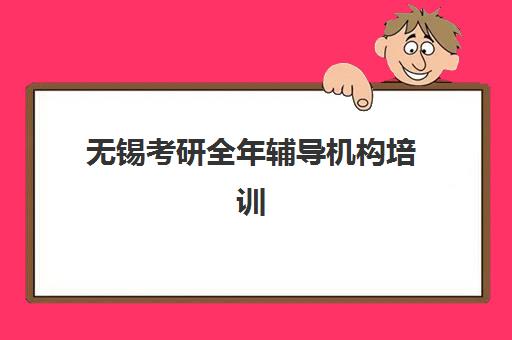 无锡考研全年辅导机构培训机构有哪些地方？2025年最新校区地址、课程特色与择校全指南