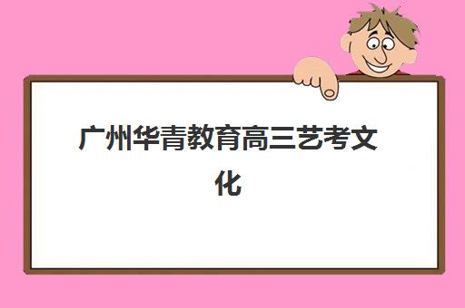 广州华青教育高三艺考文化课补习学校收费价目表解析，全托班费用与科学择校全攻略