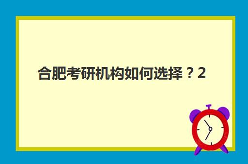 合肥考研机构如何选择？2025年最新实力排名与个性化择校全攻略