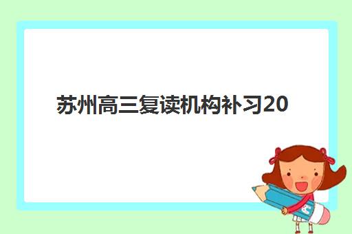 苏州高三复读机构补习2025年要求多少分？最新录取标准、择校指南与成功案例解析