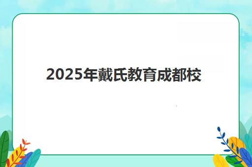 2025年戴氏教育成都校区地址怎么查？最新校区分布、交通指南与择校全攻略