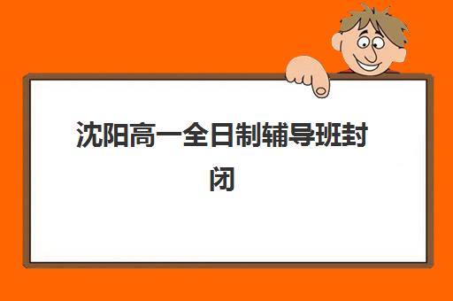 沈阳高一全日制辅导班封闭式集训营怎么样?2025年权威机构评测、择校指南与成功案例解析 沈阳高一全日制辅导班封闭式集训营怎么样?2025年权威机构评测、择校指南与成功案例解析