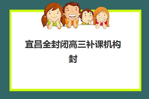 宜昌全封闭高三补课机构封闭学校排名一览表如何查询？2025年最新权威榜单、择校标准与成功案例全解析