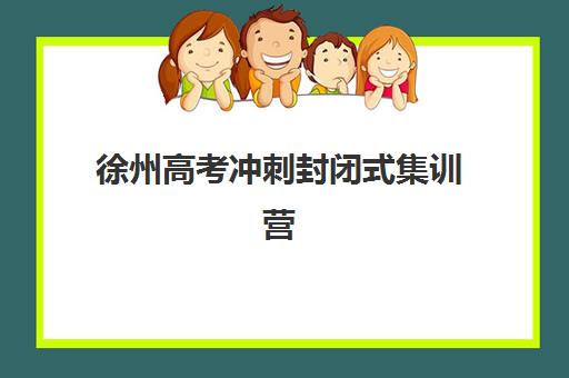 徐州高考冲刺封闭式集训营有哪些?十大机构排名与择校全攻略 徐州高考冲刺封闭式集训营有哪些?十大机构排名与择校全攻略