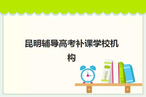 昆明辅导高考补课学校机构用户口碑白皮书如何查询？2025年十大机构排名详情、用户真实评价与择校全攻略