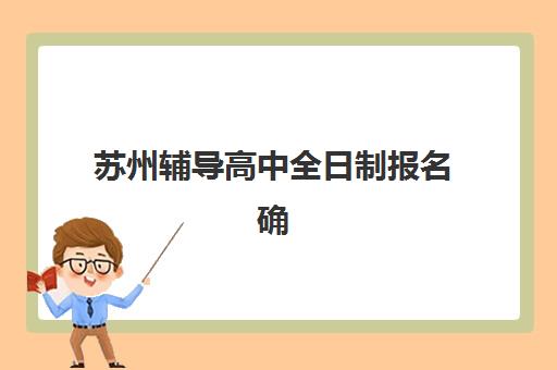 苏州辅导高中全日制报名确认时间是几号？2025年最新时间表、报名流程与确认指南全解析