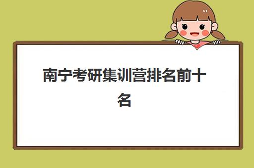 南宁考研集训营排名前十名有哪些？2025年最新机构评测与高性价比选择指南