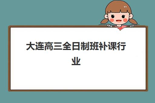 大连高三全日制班补课行业年度头部机构公示详情如何查询？2025年最新排行榜单与择校全攻略