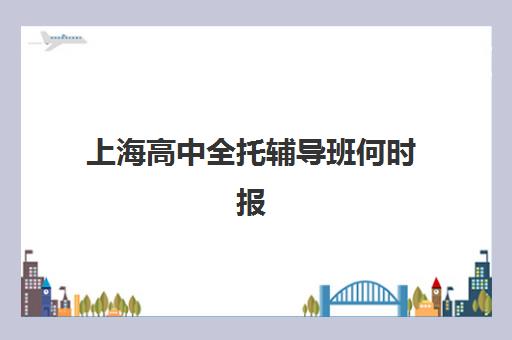 上海高中全托辅导班何时报名？2025年关键时间节点与择校全攻略