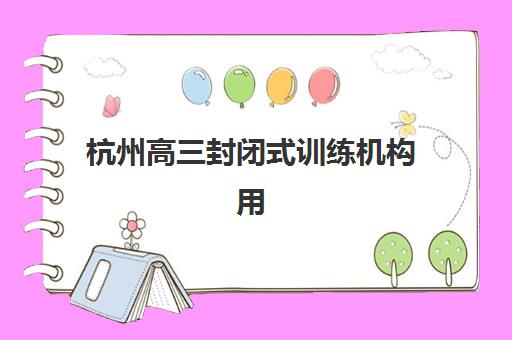 杭州高三封闭式训练机构用户满意度报告如何科学解读？2023年最新数据解析、择校策略与成功案例全攻略