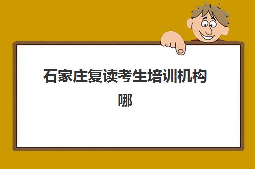 石家庄复读考生培训机构哪家好一点？2025年五大顶尖机构深度评测与择校全攻略