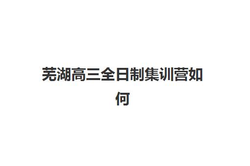 芜湖高三全日制集训营如何选？前十排名与封闭式集训营选择全攻略