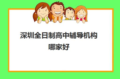 深圳全日制高中辅导机构哪家好(实力排名)如何准确评估？2023年权威数据、择校标准与成功案例全解析
