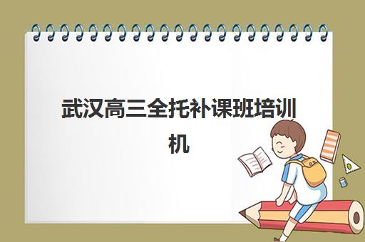 武汉高三全托补课班培训机构哪家好？2023年最新推荐榜单解析、择校指南与成功案例全攻略