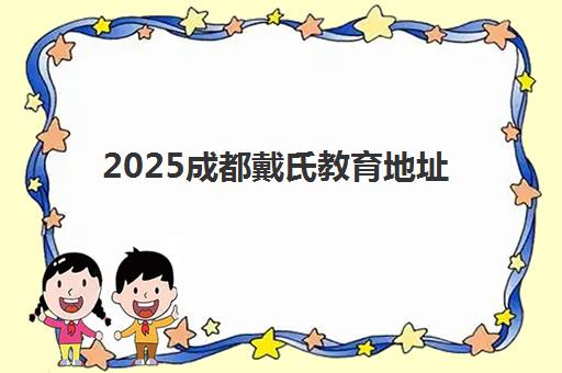 2025成都戴氏教育地址怎么查?最新校区分布、交通指南与择校全攻略 2025成都戴氏教育地址怎么查?最新校区分布、交通指南与择校全攻略
