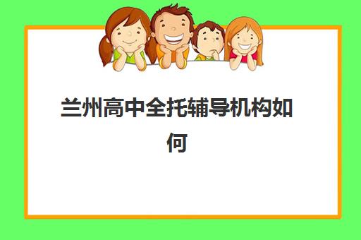 兰州高中全托辅导机构如何选择？2025年精选名单与个性化方案全解析