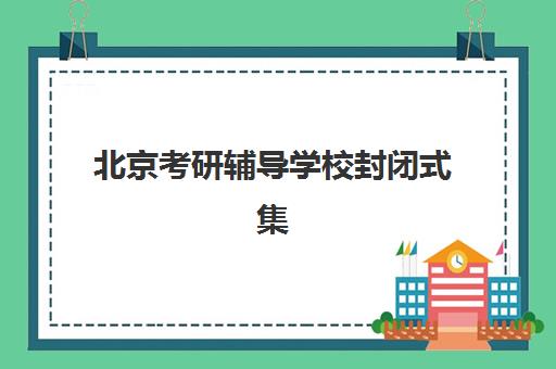 北京考研辅导学校封闭式集训营有哪些机构？2025年择校指南、机构对比与报名全攻略