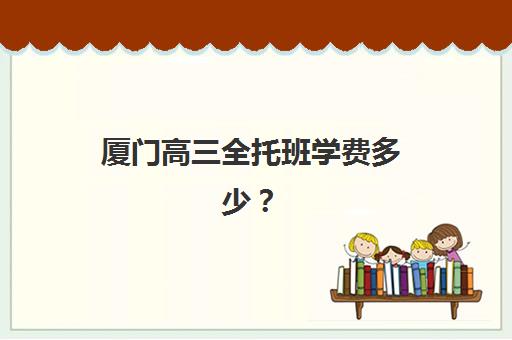 厦门高三全托班学费多少?2025年辅导班收费标准、性价比对比与择校指南 厦门高三全托班学费多少?2025年辅导班收费标准、性价比对比与择校指南