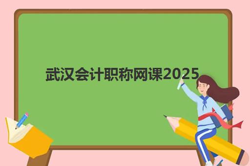 武汉会计职称网课2025辅导班哪个好？最新机构深度评测与科学选择全指南