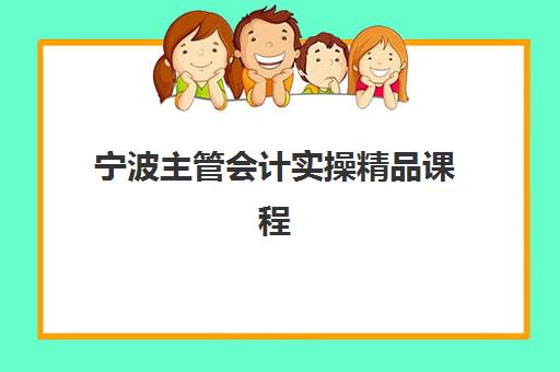 宁波主管会计实操精品课程辅导机构如何选？2025年排名前十机构综合评测与择校全攻略