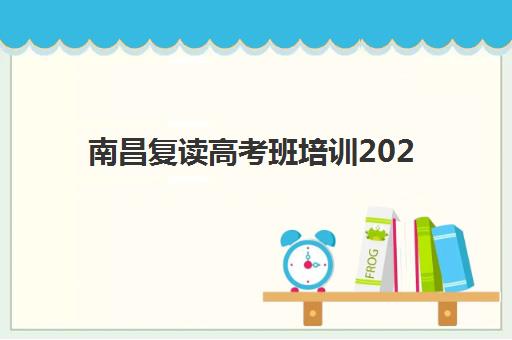 南昌复读高考班培训2025辅导班哪儿最好？最新权威排名解析、择校策略与成功案例全指南