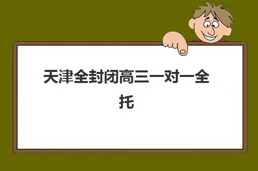 天津全封闭高三一对一全托机构如何选择：2025年十大机构核心竞争力对比与择校指南