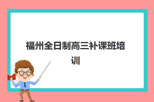福州全日制高三补课班培训基地有哪些学校？2023年最新权威榜单、各校特色深度解析与科学择校全攻略