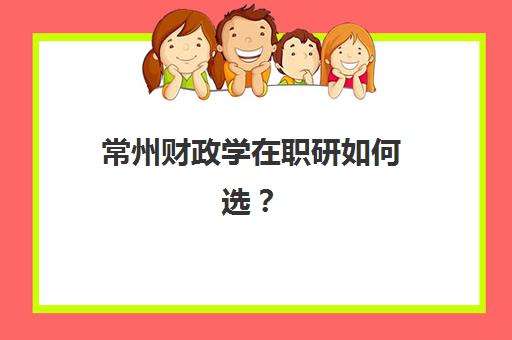 常州财政学在职研如何选？前三名机构费用、通过率与师资全解析