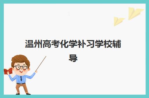 温州高考化学补习学校辅导机构有哪些学校？2025年最新排名、择校指南与备考全攻略