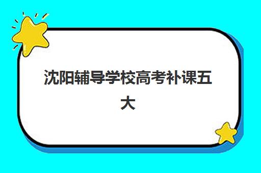 沈阳辅导学校高考补课五大机构用户推荐榜如何选择？2025年最新排名、择校指南与性价比深度解析