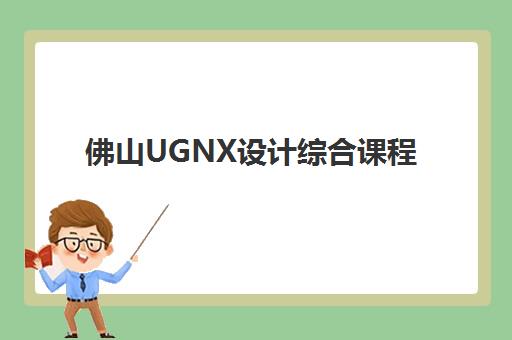 佛山UGNX设计综合课程选哪家？深度对比南方教育、钟凯模具等机构课程与就业服务