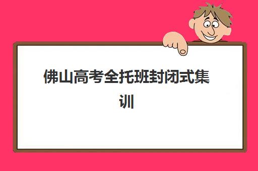 佛山高考全托班封闭式集训营有哪些学校，2025年最新排名与择校指南全解析