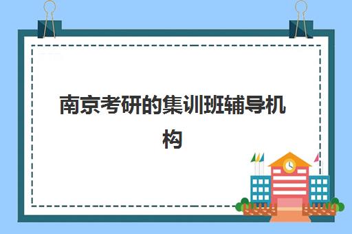 南京考研的集训班辅导机构排名一览表最新如何查询？2025年权威榜单揭晓、各校特色深度解析与科学择校全指南